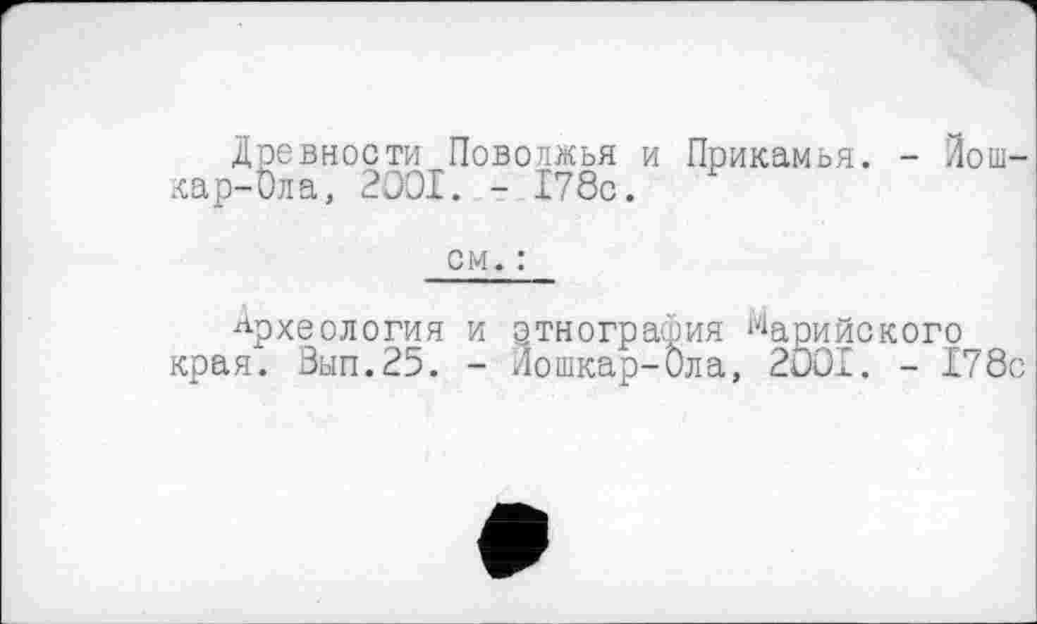 ﻿Древности Поволжья и Прикамья. - Йошкар-Ола, 2OOI. - 178с.
см. :
Археология и этнография ^арийского края. 0ып.25. - Йошкар-Ола, 2001. - 178с